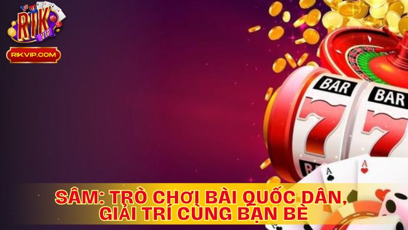 Sâm: Trò Chơi Bài Quốc Dân, Giải Trí Cùng Bạn Bè