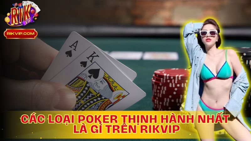 Cùng tìm hiểu các loại Poker thịnh hành nhất là gì trên Rikvip!