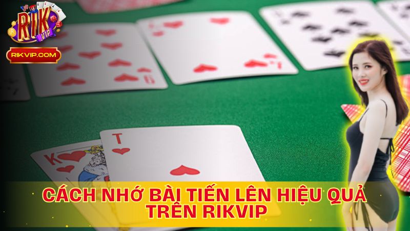 Tìm Hiểu Cách Nhớ Bài Tiến Lên Hiệu Quả!