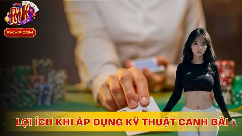Lợi ích tuyệt vời khi áp dụng kỹ thuật canh bài