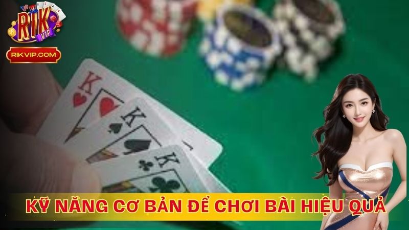 Những kỹ năng cơ bản để chơi bài hiệu quả